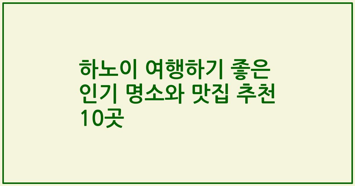 하노이 여행하기 좋은 인기 명소와 맛집 추천 10곳