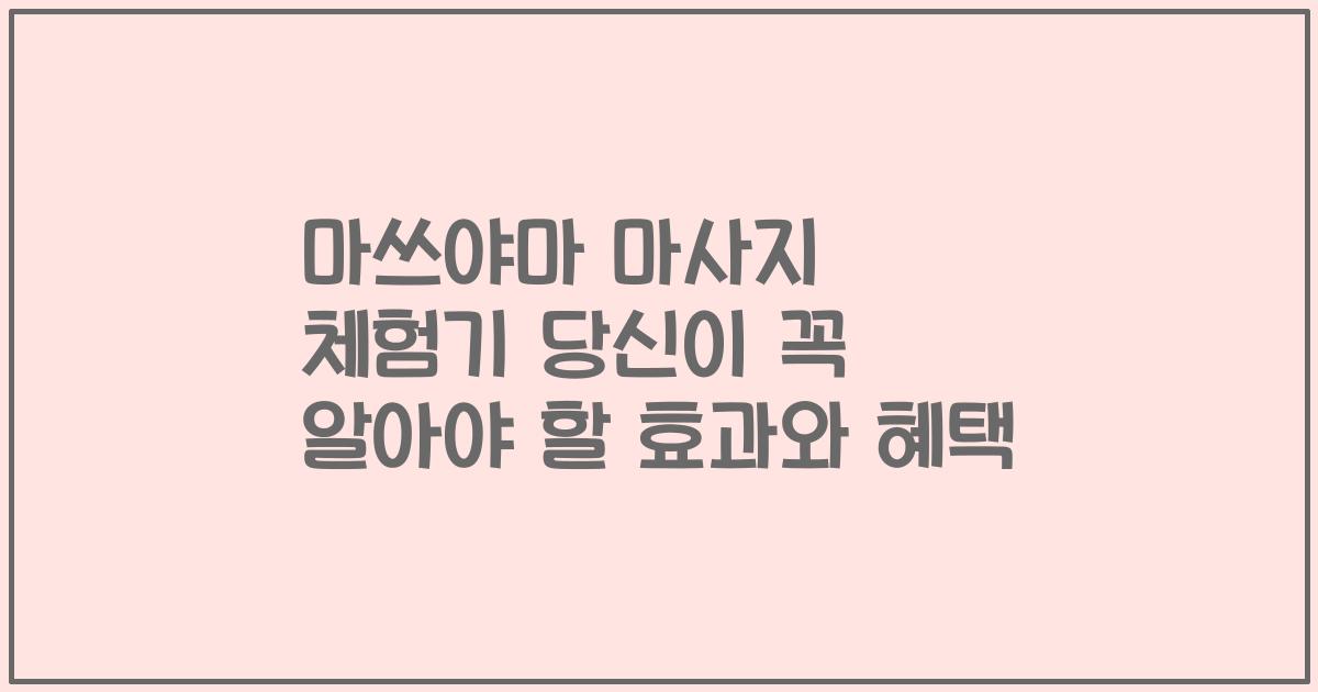 마쓰야마 마사지 체험기 당신이 꼭 알아야 할 효과와 혜택