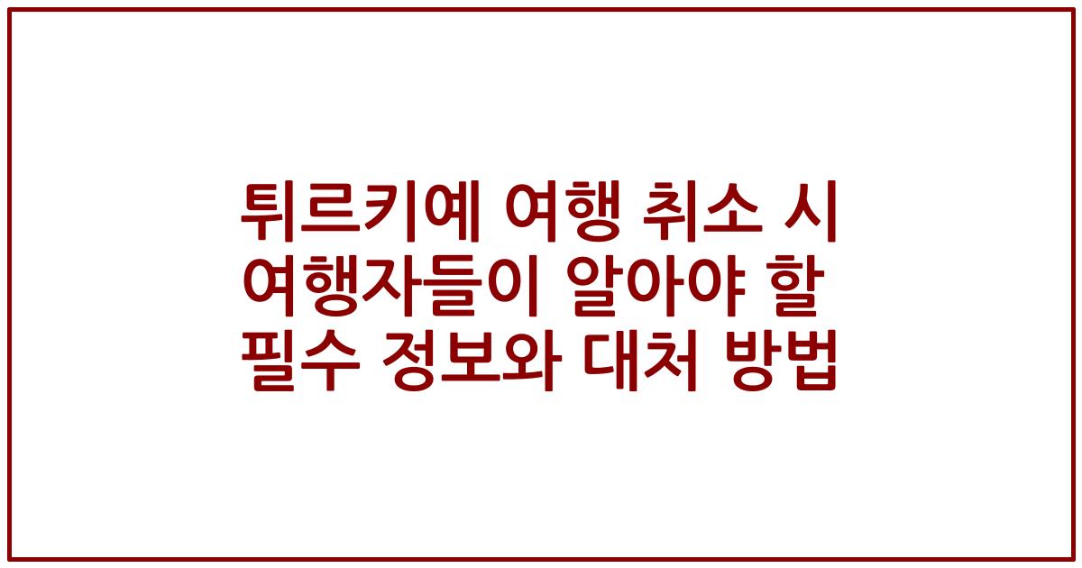 튀르키예 여행 취소 시 여행자들이 알아야 할 필수 정보와 대처 방법