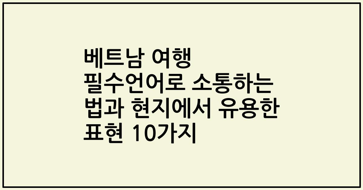 베트남 여행 필수언어로 소통하는 법과 현지에서 유용한 표현 10가지