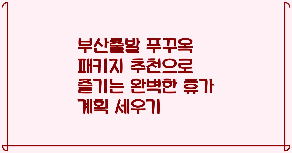 부산출발 푸꾸옥 패키지 추천으로 즐기는 완벽한 휴가 계획 세우기