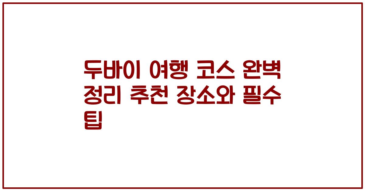 두바이 여행 코스 완벽 정리 추천 장소와 필수 팁