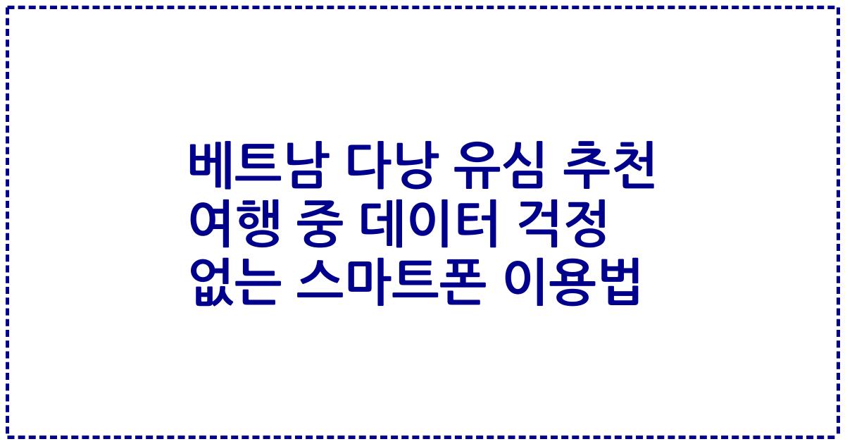 베트남 다낭 유심 추천 여행 중 데이터 걱정 없는 스마트폰 이용법