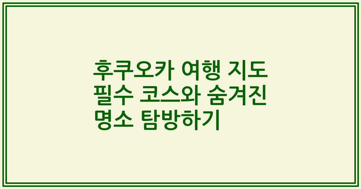 후쿠오카 여행 지도 필수 코스와 숨겨진 명소 탐방하기