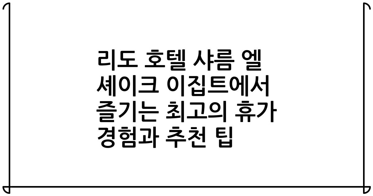 리도 호텔 샤름 엘 셰이크 이집트에서 즐기는 최고의 휴가 경험과 추천 팁