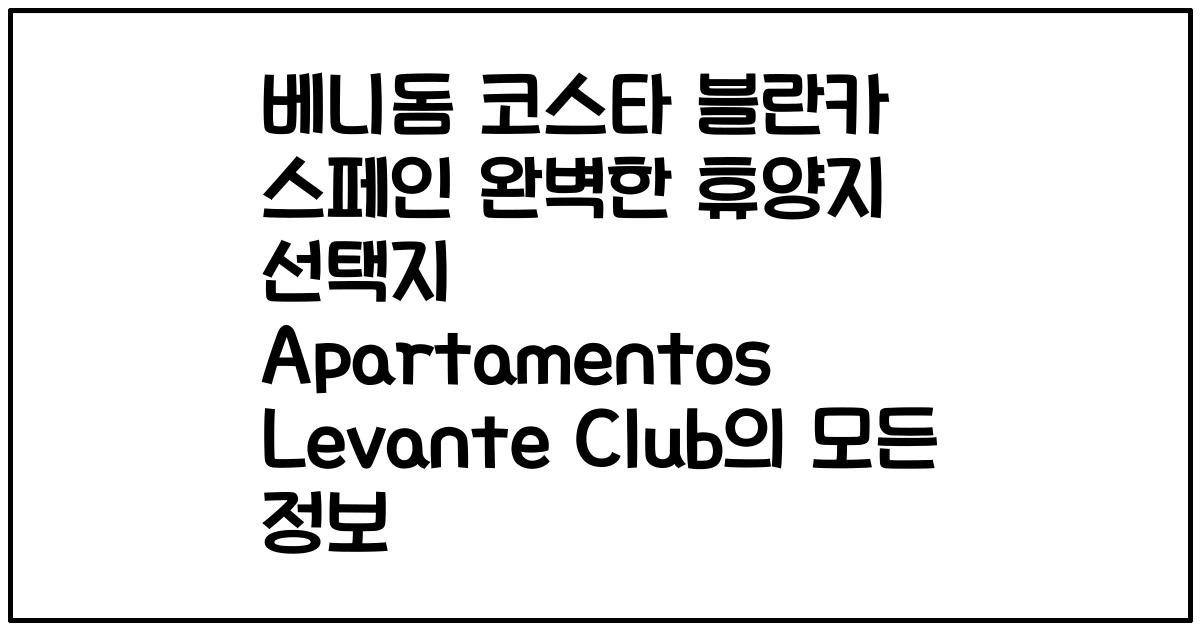 베니돔 코스타 블란카 스페인 완벽한 휴양지 선택지 Apartamentos Levante Club의 모든 정보