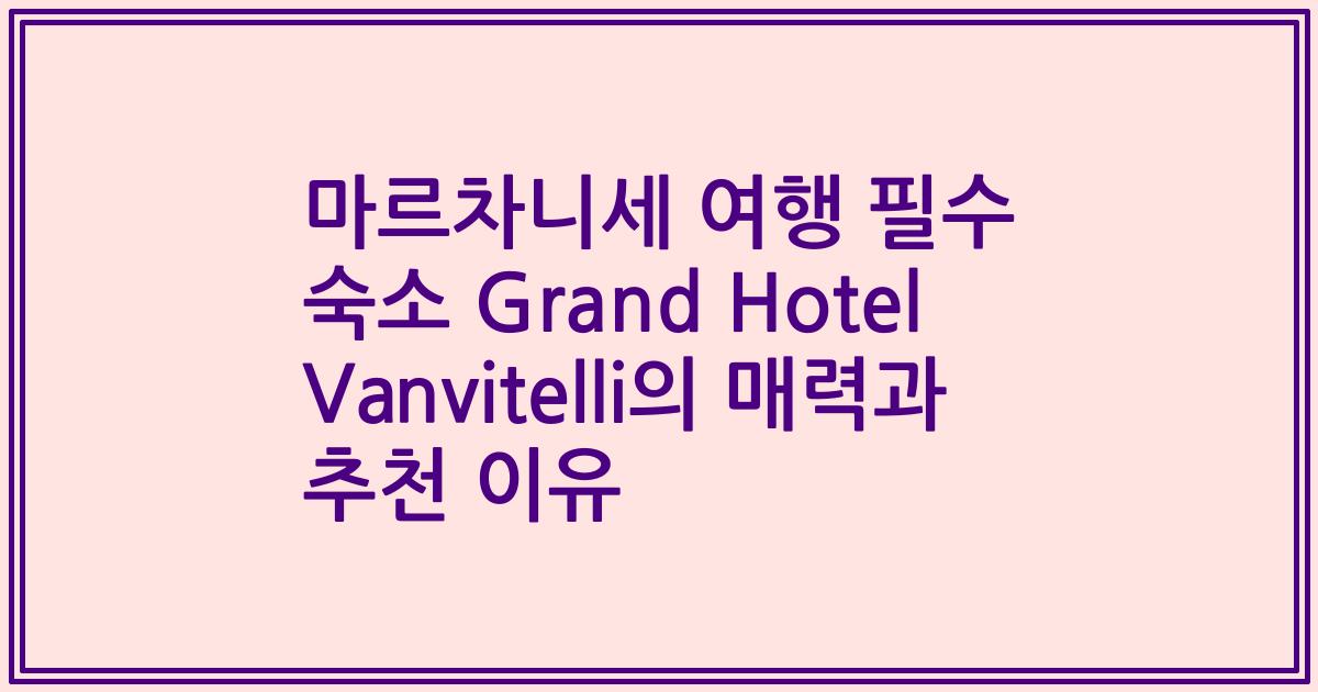 마르차니세 여행 필수 숙소 Grand Hotel Vanvitelli의 매력과 추천 이유