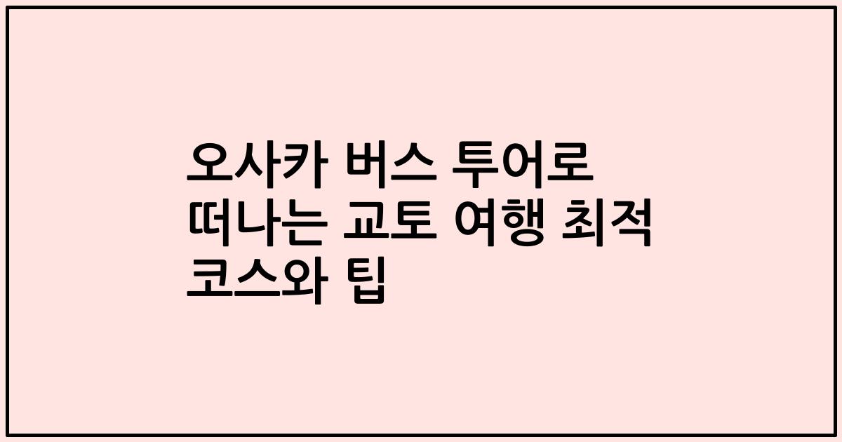 오사카 버스 투어로 떠나는 교토 여행 최적 코스와 팁
