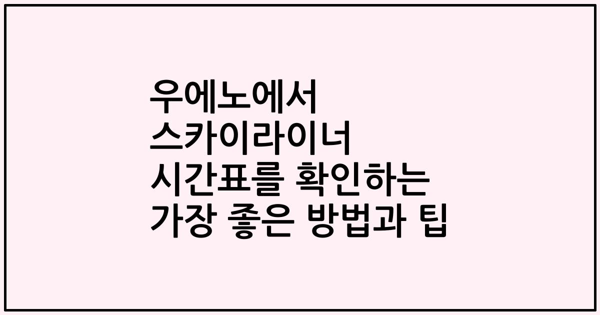 우에노에서 스카이라이너 시간표를 확인하는 가장 좋은 방법과 팁