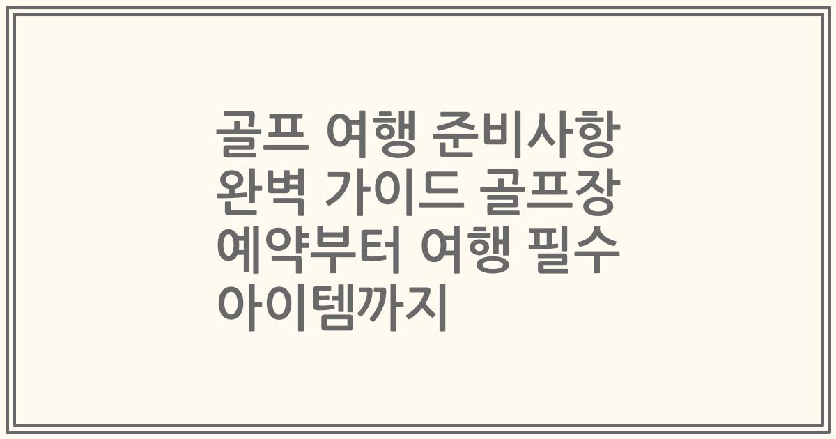 골프 여행 준비사항 완벽 가이드 골프장 예약부터 여행 필수 아이템까지