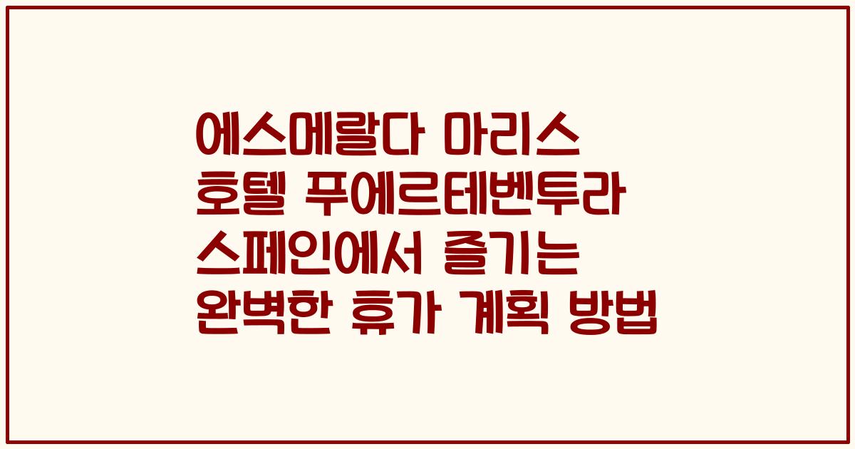 에스메랄다 마리스 호텔 푸에르테벤투라 스페인에서 즐기는 완벽한 휴가 계획 방법