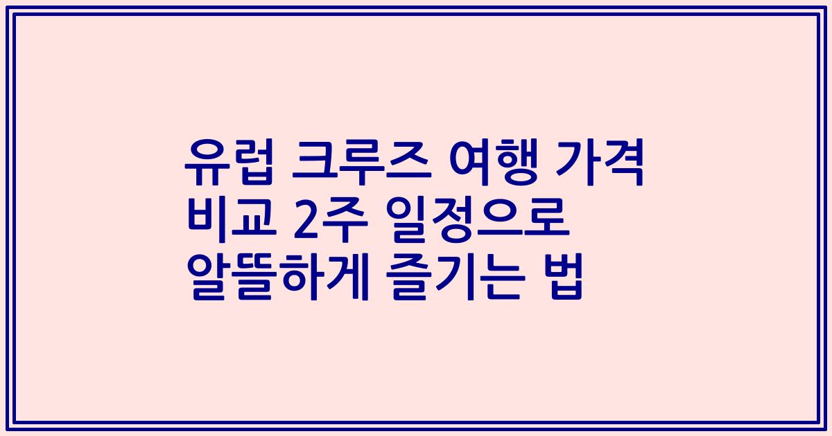 유럽 크루즈 여행 가격 비교 2주 일정으로 알뜰하게 즐기는 법