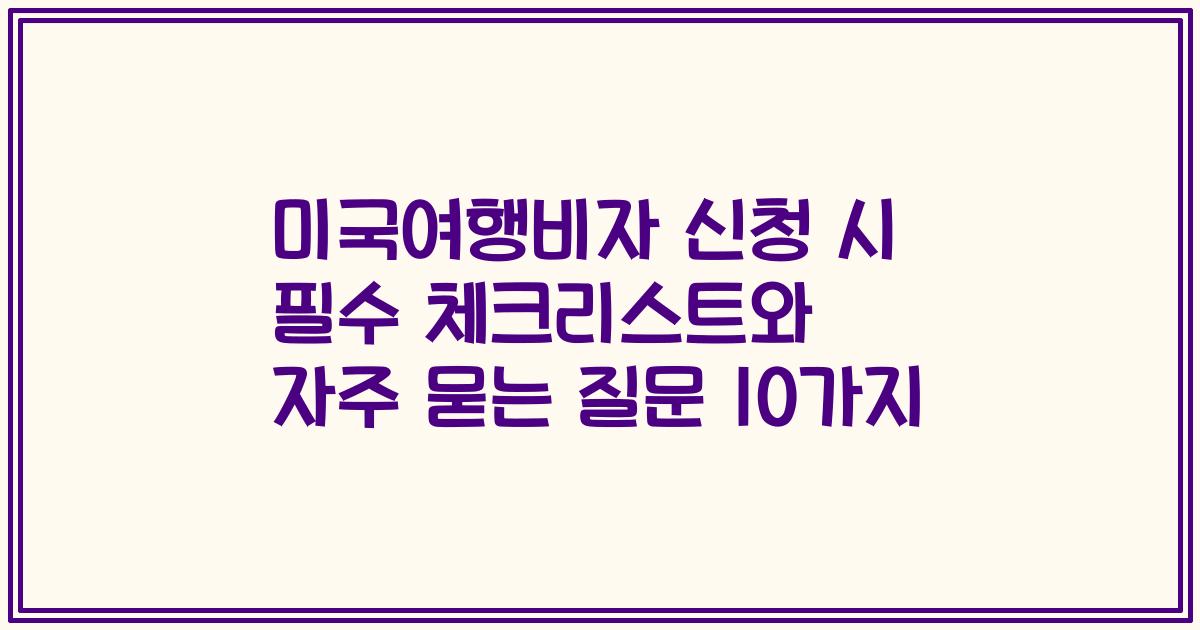 미국여행비자 신청 시 필수 체크리스트와 자주 묻는 질문 10가지