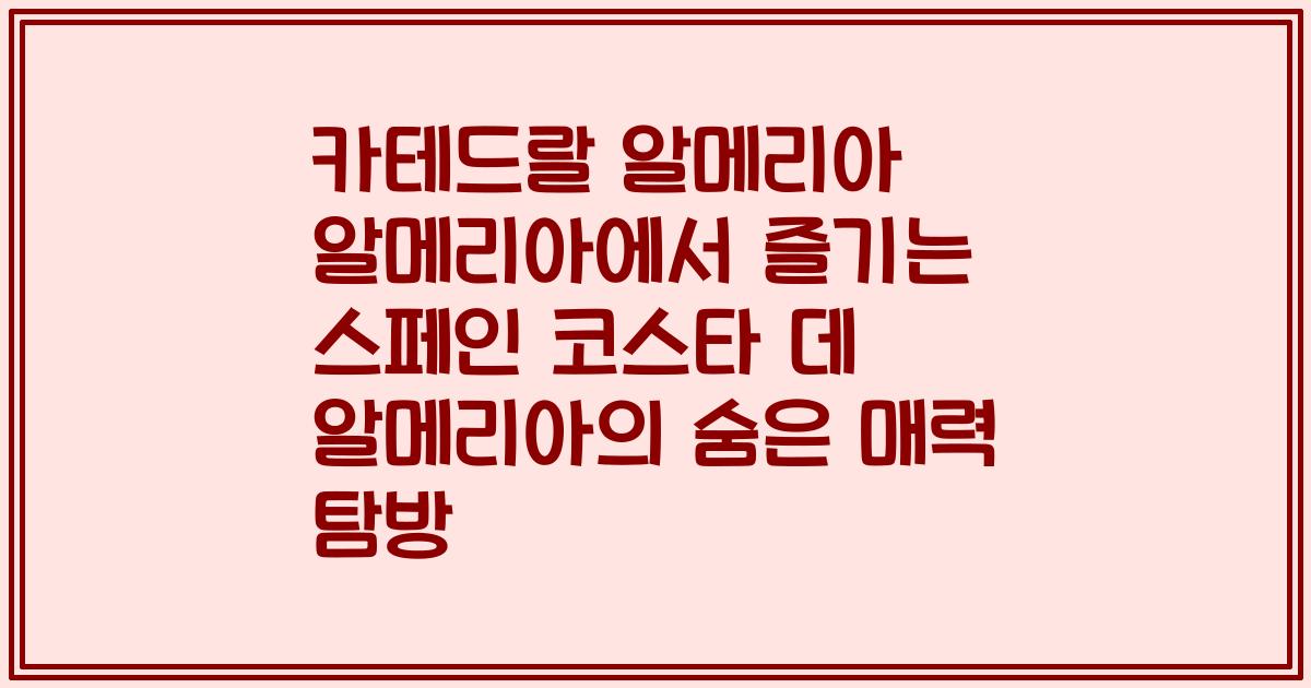 카테드랄 알메리아 알메리아에서 즐기는 스페인 코스타 데 알메리아의 숨은 매력 탐방