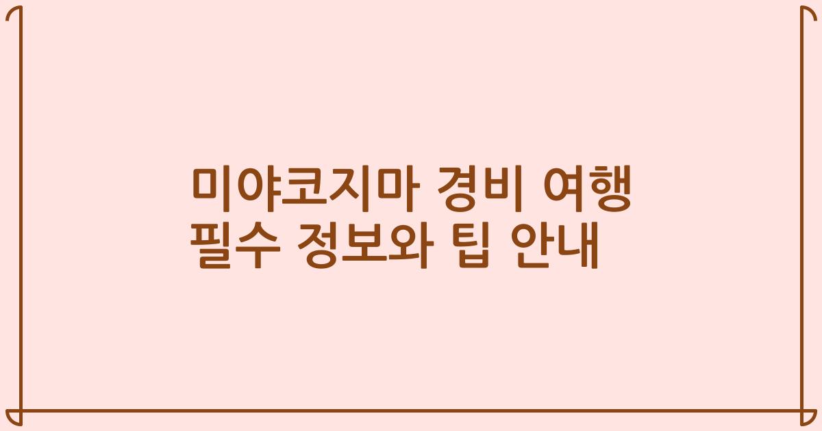 미야코지마 경비 여행 필수 정보와 팁 안내