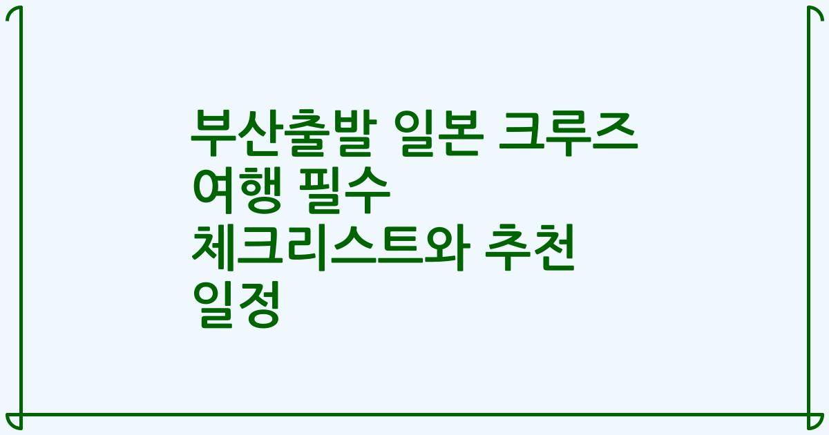 부산출발 일본 크루즈 여행 필수 체크리스트와 추천 일정