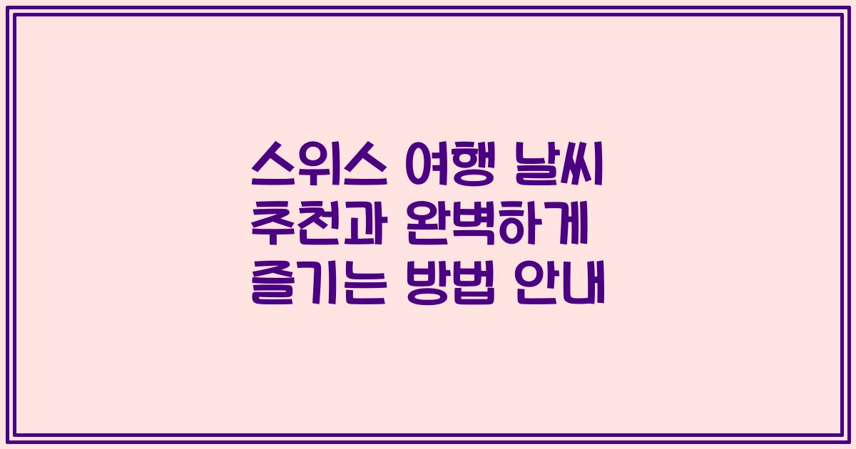 스위스 여행 날씨 추천과 완벽하게 즐기는 방법 안내