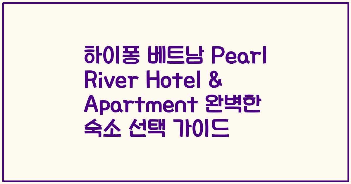 하이퐁 베트남 Pearl River Hotel & Apartment 완벽한 숙소 선택 가이드