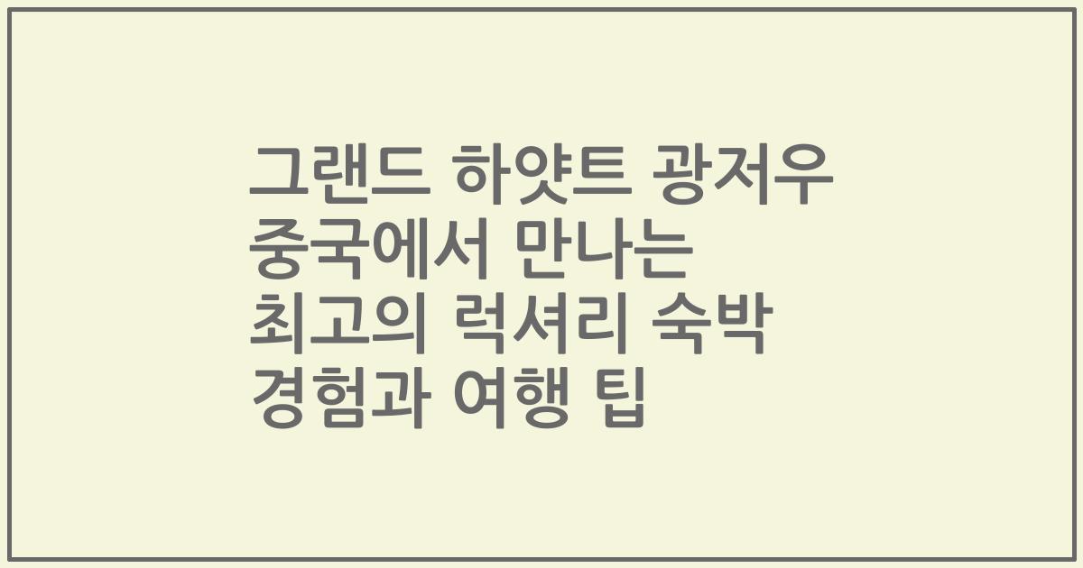 그랜드 하얏트 광저우 중국에서 만나는 최고의 럭셔리 숙박 경험과 여행 팁
