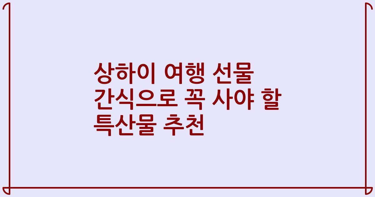 상하이 여행 선물 간식으로 꼭 사야 할 특산물 추천
