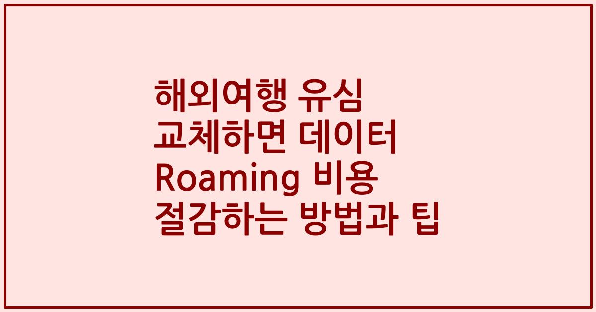 해외여행 유심 교체하면 데이터 Roaming 비용 절감하는 방법과 팁