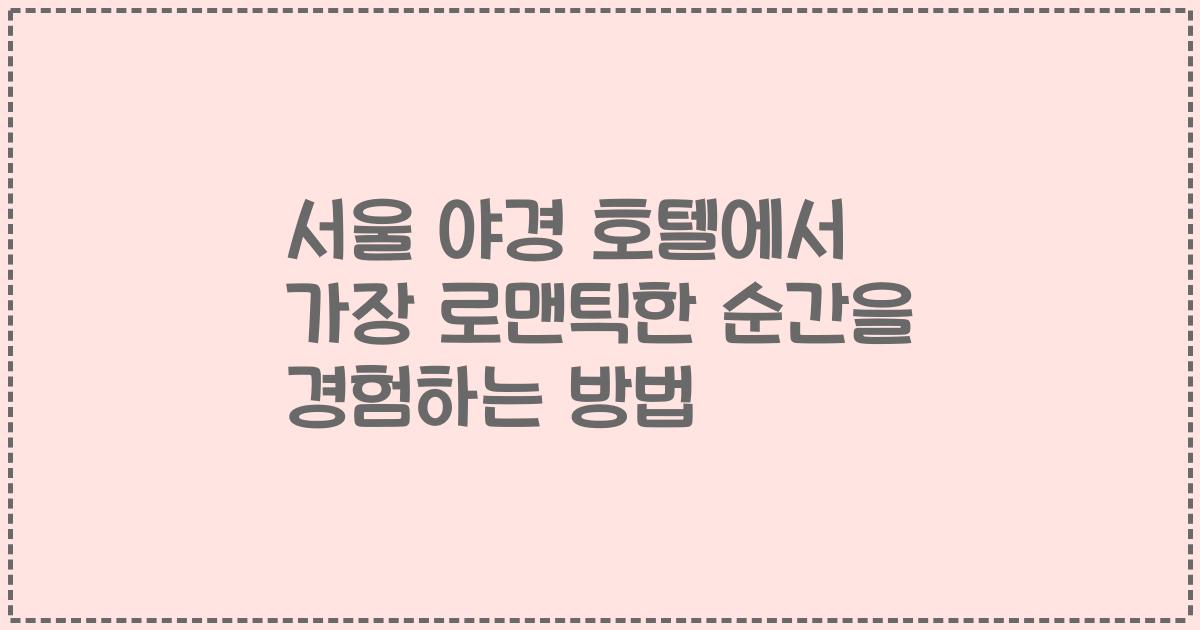 서울 야경 호텔에서 가장 로맨틱한 순간을 경험하는 방법