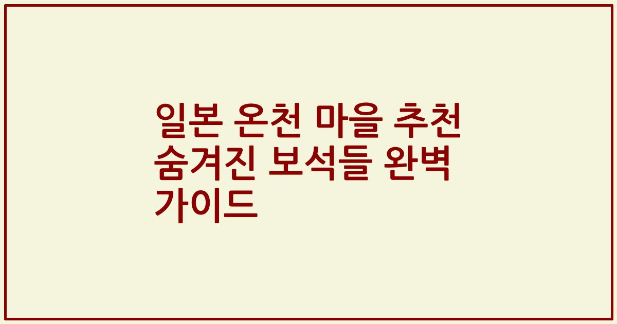 일본 온천 마을 추천 숨겨진 보석들 완벽 가이드