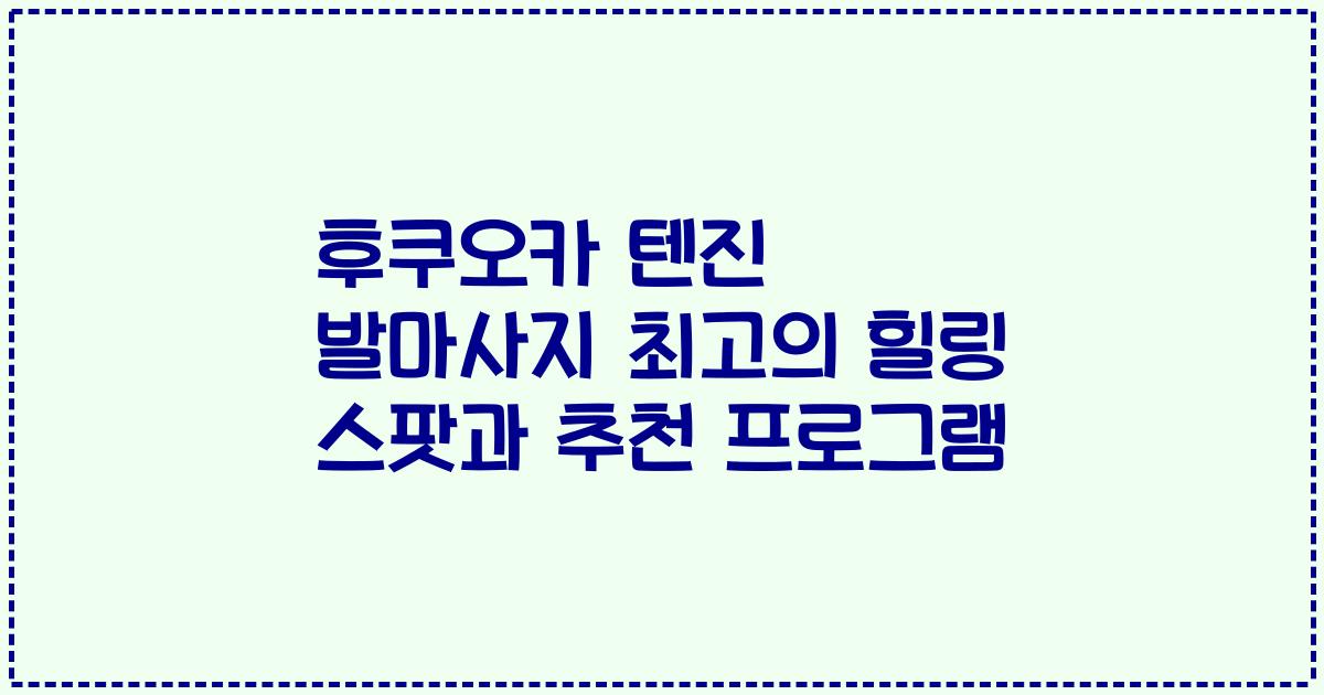 후쿠오카 텐진 발마사지 최고의 힐링 스팟과 추천 프로그램