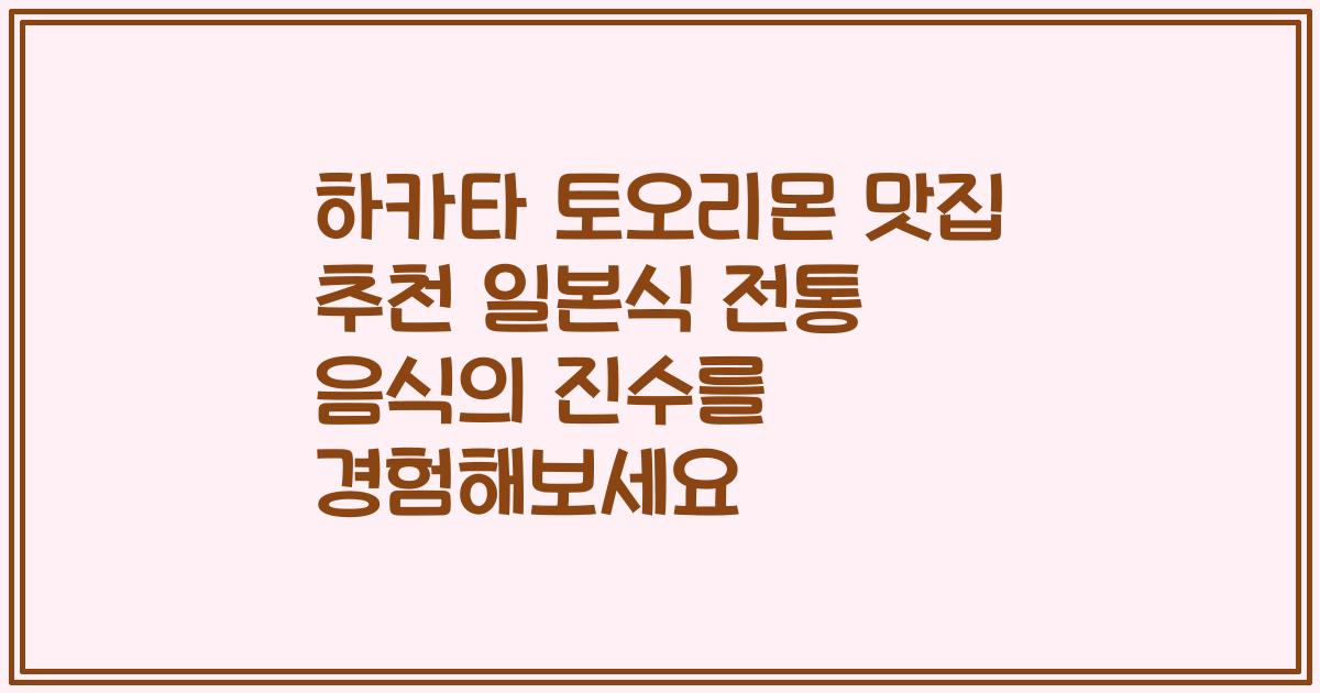 하카타 토오리몬 맛집 추천 일본식 전통 음식의 진수를 경험해보세요