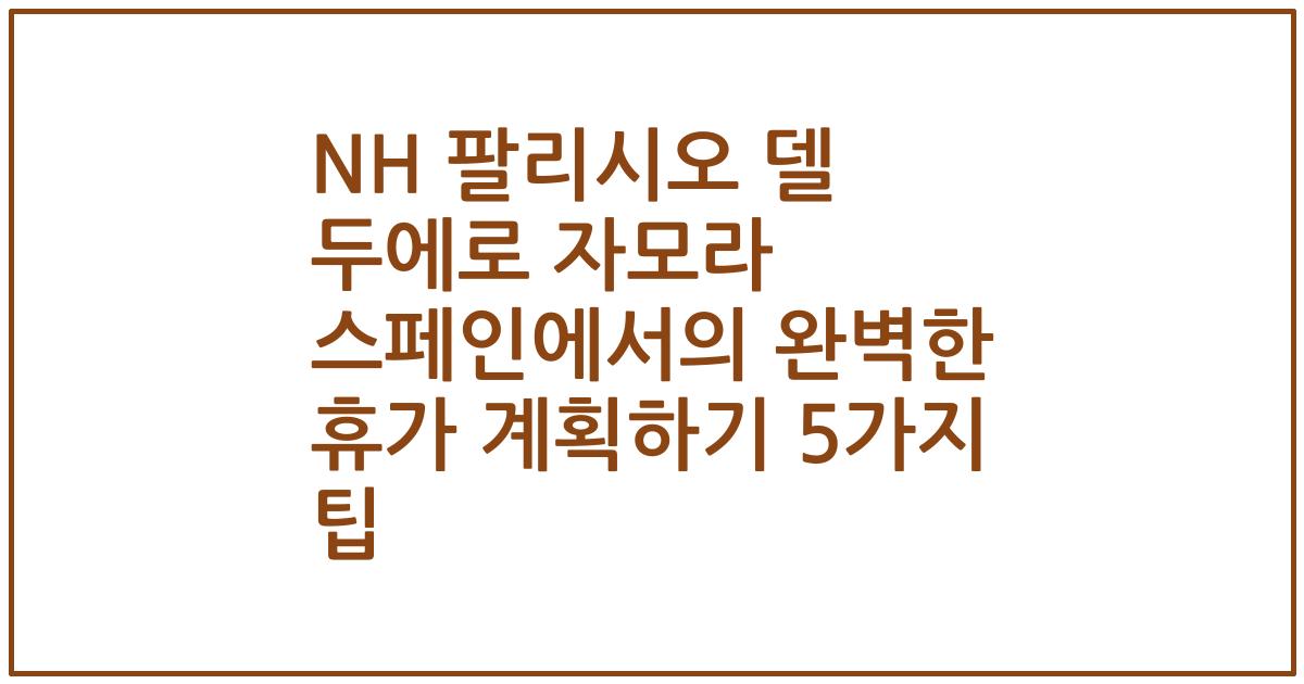 NH 팔리시오 델 두에로 자모라 스페인에서의 완벽한 휴가 계획하기 5가지 팁
