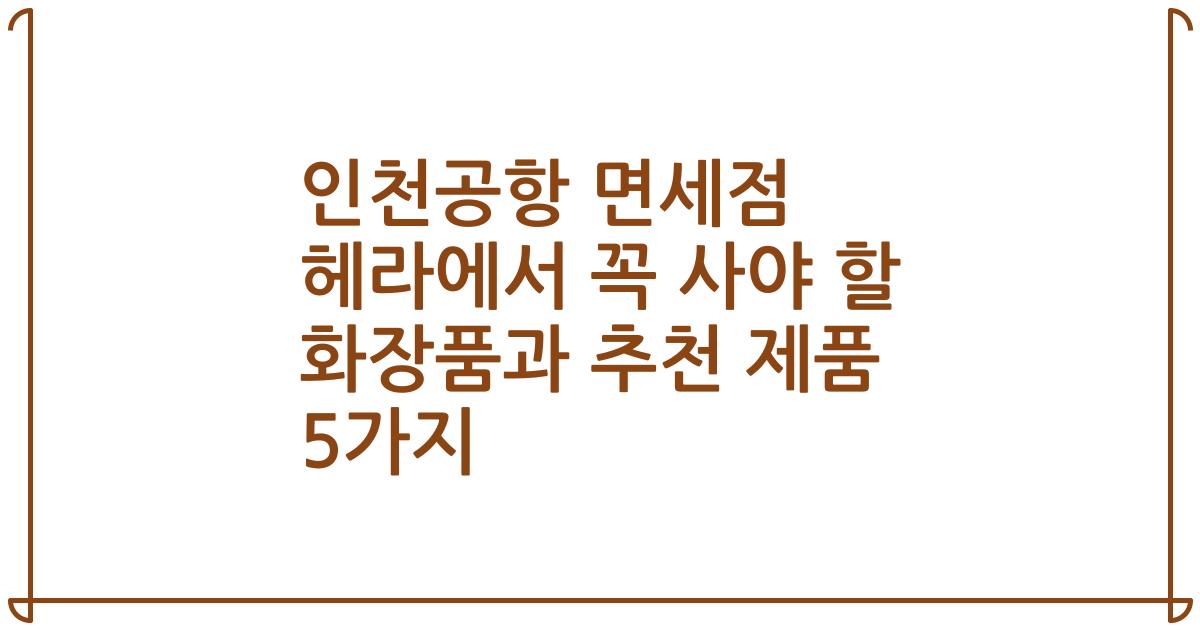 인천공항 면세점 헤라에서 꼭 사야 할 화장품과 추천 제품 5가지