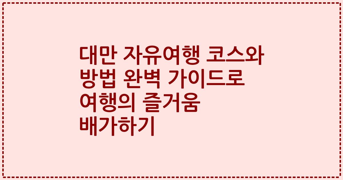 대만 자유여행 코스와 방법 완벽 가이드로 여행의 즐거움 배가하기