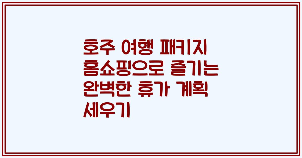 호주 여행 패키지 홈쇼핑으로 즐기는 완벽한 휴가 계획 세우기