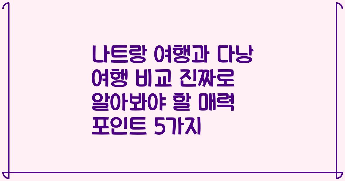나트랑 여행과 다낭 여행 비교 진짜로 알아봐야 할 매력 포인트 5가지