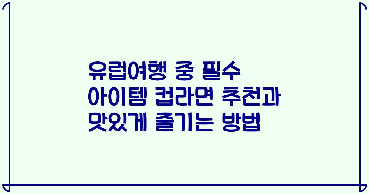 유럽여행 중 필수 아이템 컵라면 추천과 맛있게 즐기는 방법