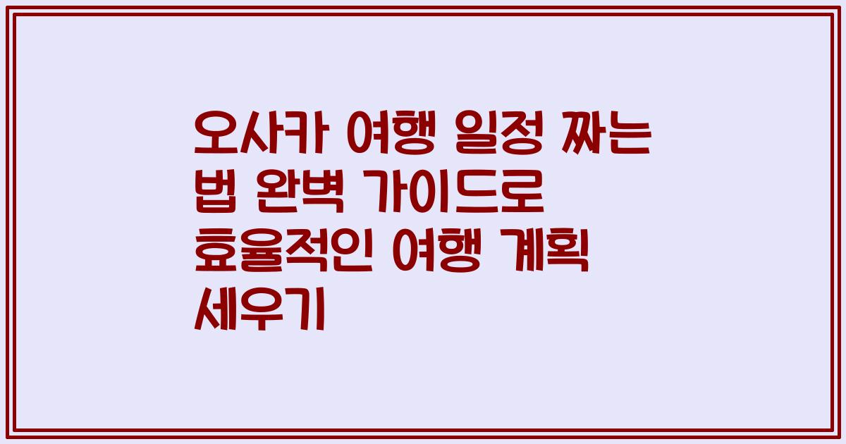 오사카 여행 일정 짜는 법 완벽 가이드로 효율적인 여행 계획 세우기