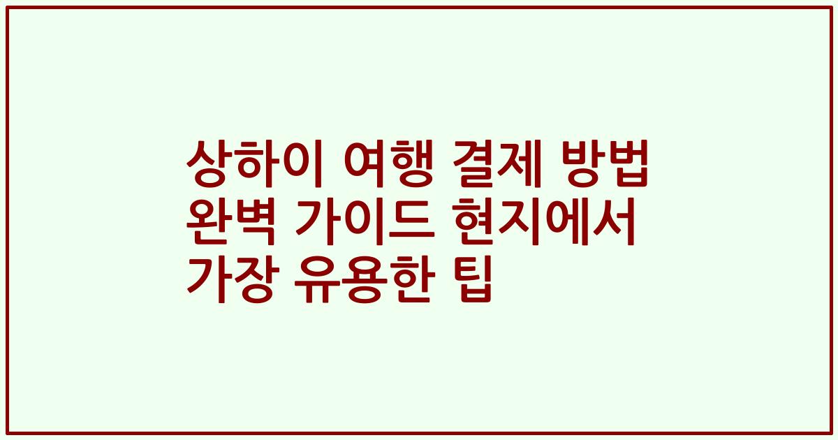 상하이 여행 결제 방법 완벽 가이드 현지에서 가장 유용한 팁