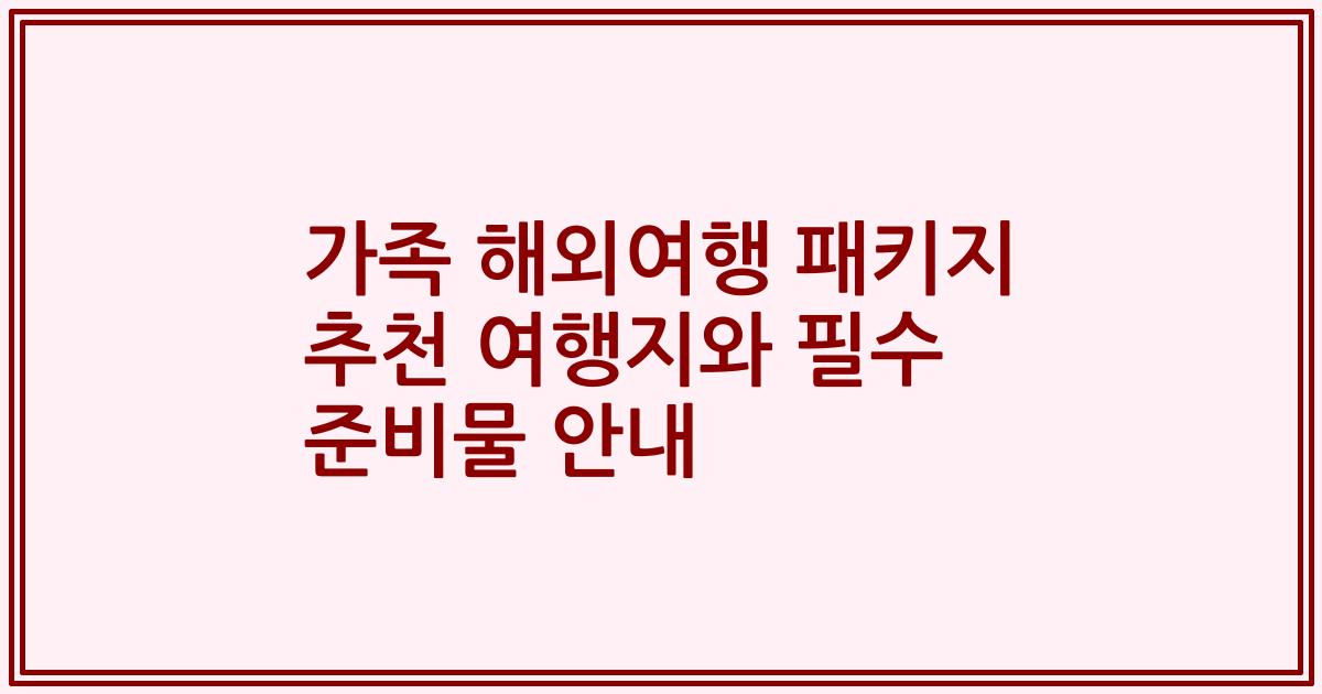 가족 해외여행 패키지 추천 여행지와 필수 준비물 안내