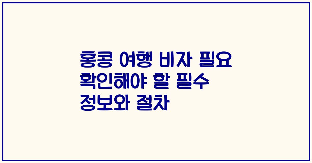 홍콩 여행 비자 필요 확인해야 할 필수 정보와 절차