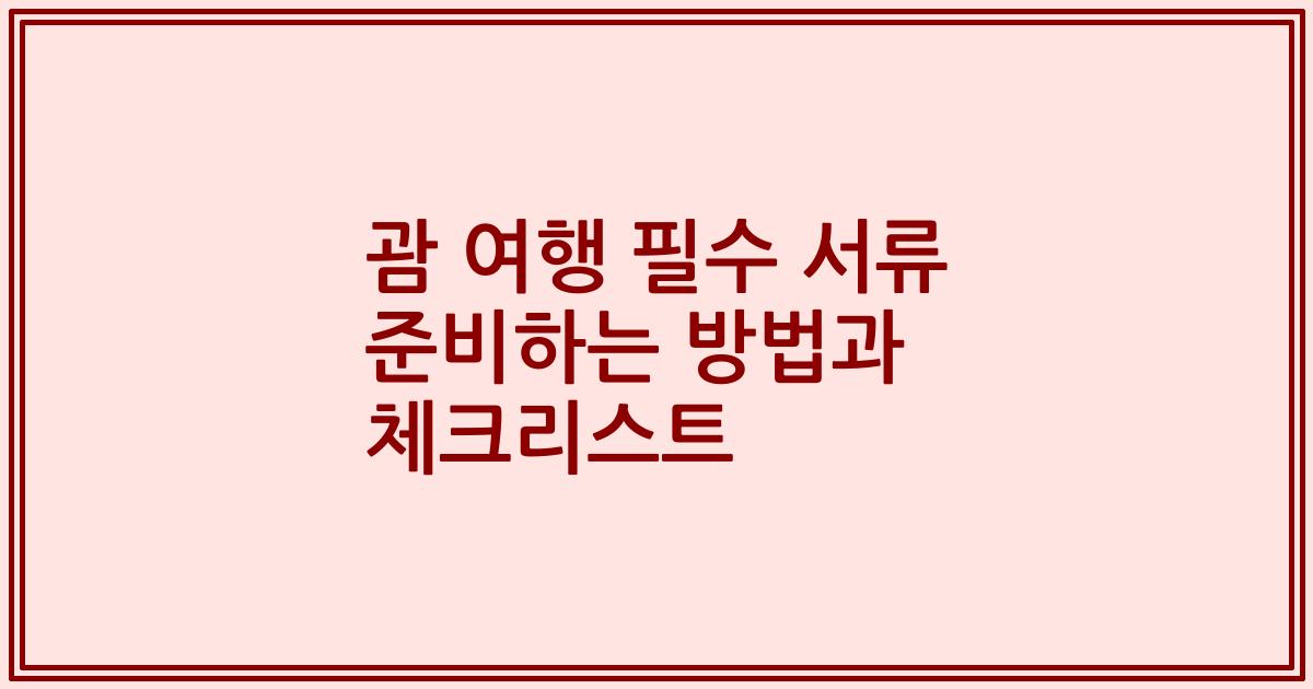 괌 여행 필수 서류 준비하는 방법과 체크리스트