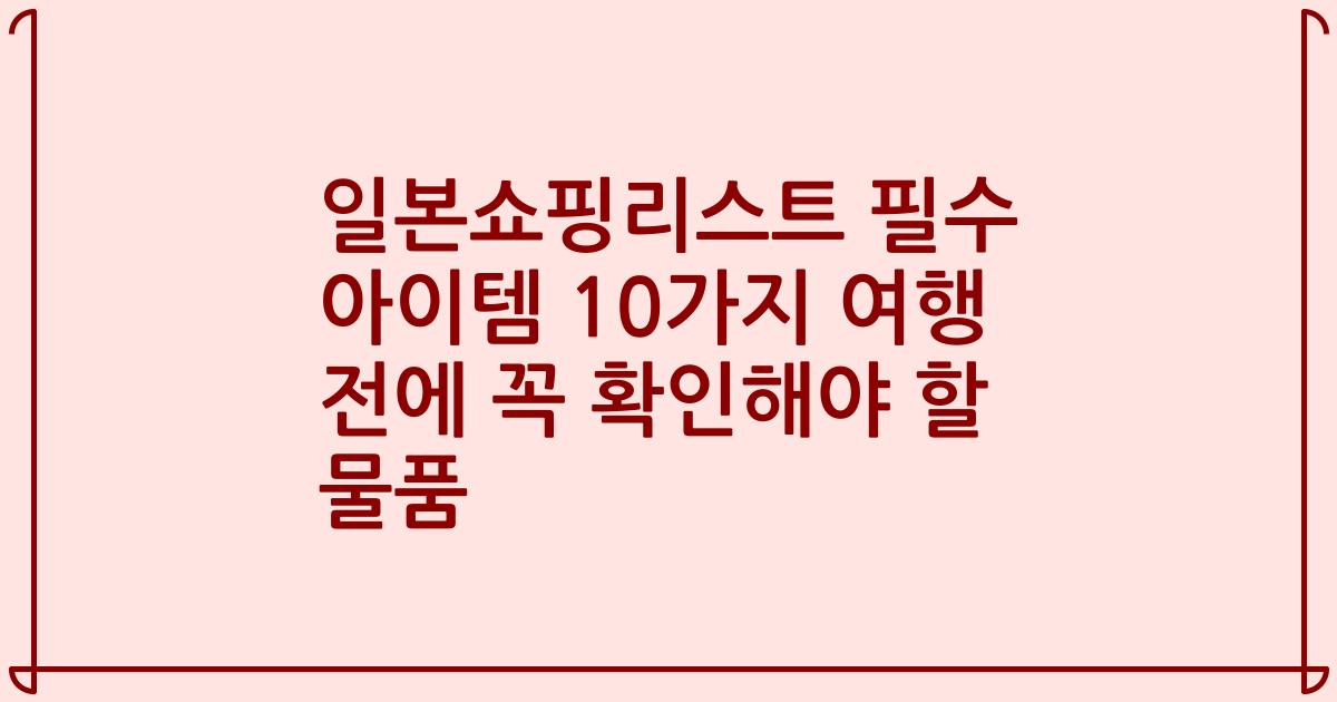 일본쇼핑리스트 필수 아이템 10가지 여행 전에 꼭 확인해야 할 물품