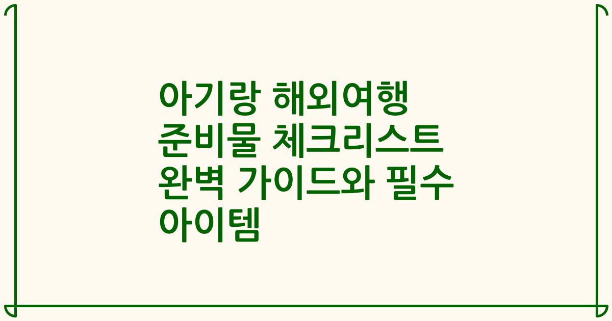 아기랑 해외여행 준비물 체크리스트 완벽 가이드와 필수 아이템