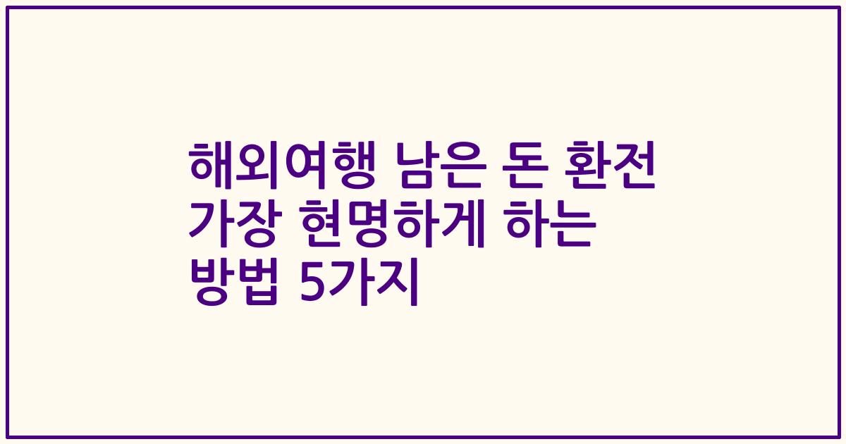 해외여행 남은 돈 환전 가장 현명하게 하는 방법 5가지