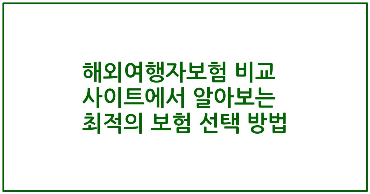 해외여행자보험 비교 사이트에서 알아보는 최적의 보험 선택 방법