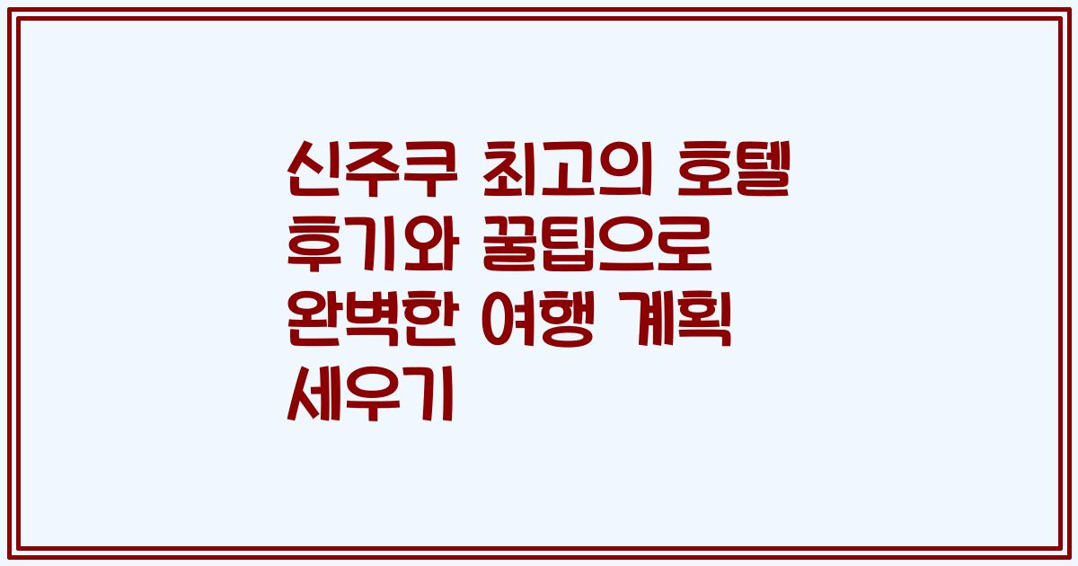 신주쿠 최고의 호텔 후기와 꿀팁으로 완벽한 여행 계획 세우기
