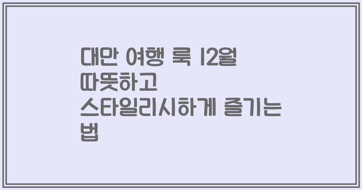 대만 여행 룩 12월 따뜻하고 스타일리시하게 즐기는 법