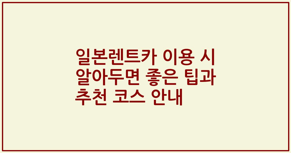 일본렌트카 이용 시 알아두면 좋은 팁과 추천 코스 안내