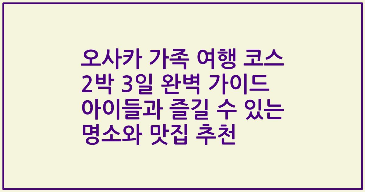 오사카 가족 여행 코스 2박 3일 완벽 가이드 아이들과 즐길 수 있는 명소와 맛집 추천