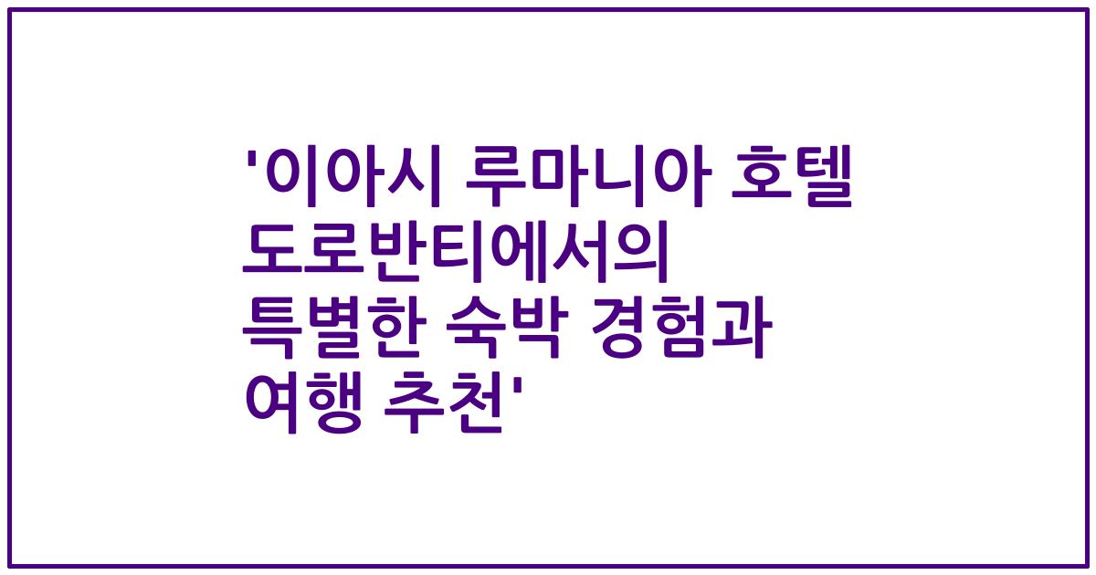 '이아시 루마니아 호텔 도로반티에서의 특별한 숙박 경험과 여행 추천'
