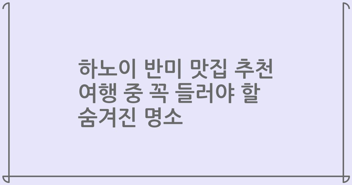 하노이 반미 맛집 추천 여행 중 꼭 들러야 할 숨겨진 명소